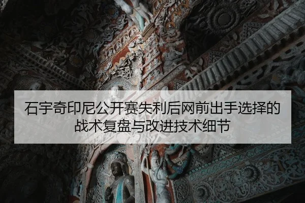 石宇奇印尼公开赛失利后网前出手选择的战术复盘与改进技术细节